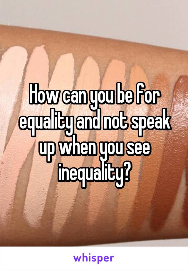 How can you be for equality and not speak up when you see inequality?