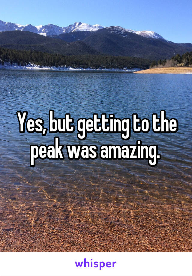 Yes, but getting to the peak was amazing. 
