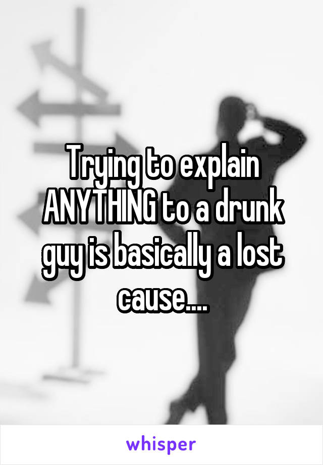 Trying to explain ANYTHING to a drunk guy is basically a lost cause....