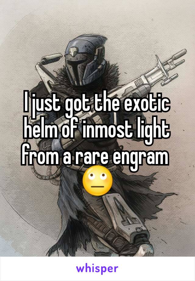 I just got the exotic helm of inmost light from a rare engram 
ðŸ™„