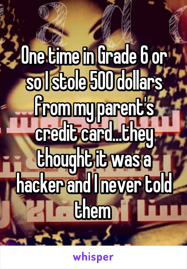 One time in Grade 6 or so I stole 500 dollars from my parent's credit card...they thought it was a hacker and I never told them 