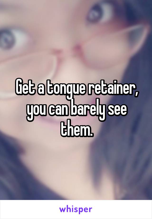 Get a tongue retainer, you can barely see them.