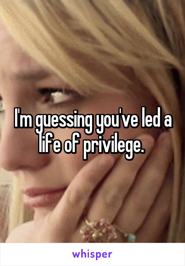 I'm guessing you've led a life of privilege. 