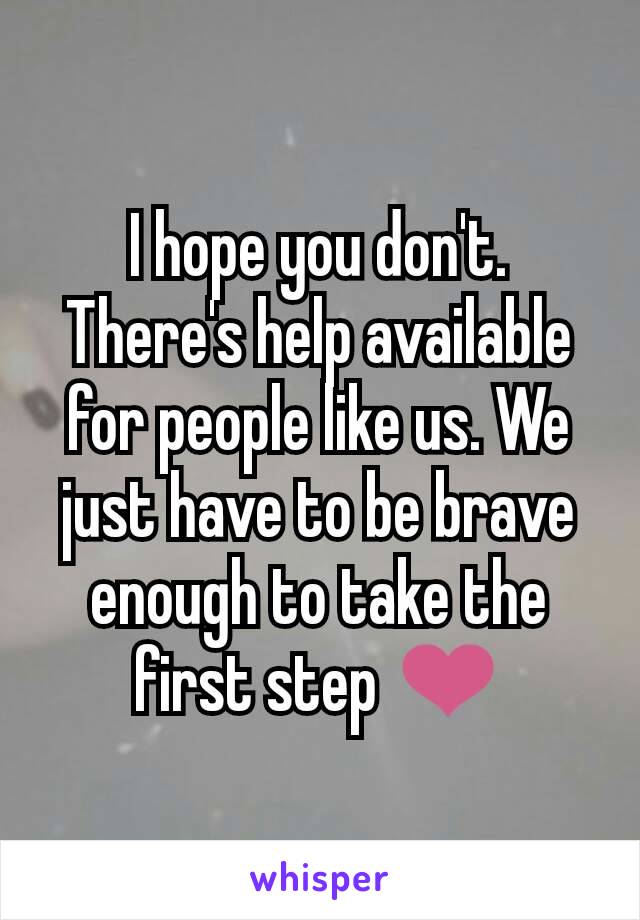 I hope you don't. There's help available for people like us. We just have to be brave enough to take the first step ❤