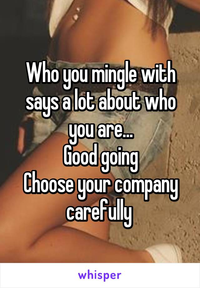 Who you mingle with says a lot about who you are...
Good going
Choose your company carefully 