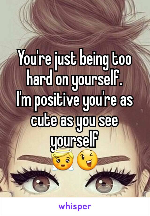 You're just being too hard on yourself.
I'm positive you're as cute as you see yourself
😇😉