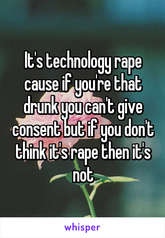 It's technology rape cause if you're that drunk you can't give consent but if you don't think it's rape then it's not