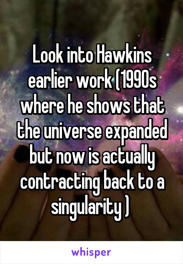 Look into Hawkins earlier work (1990s where he shows that the universe expanded but now is actually contracting back to a singularity ) 