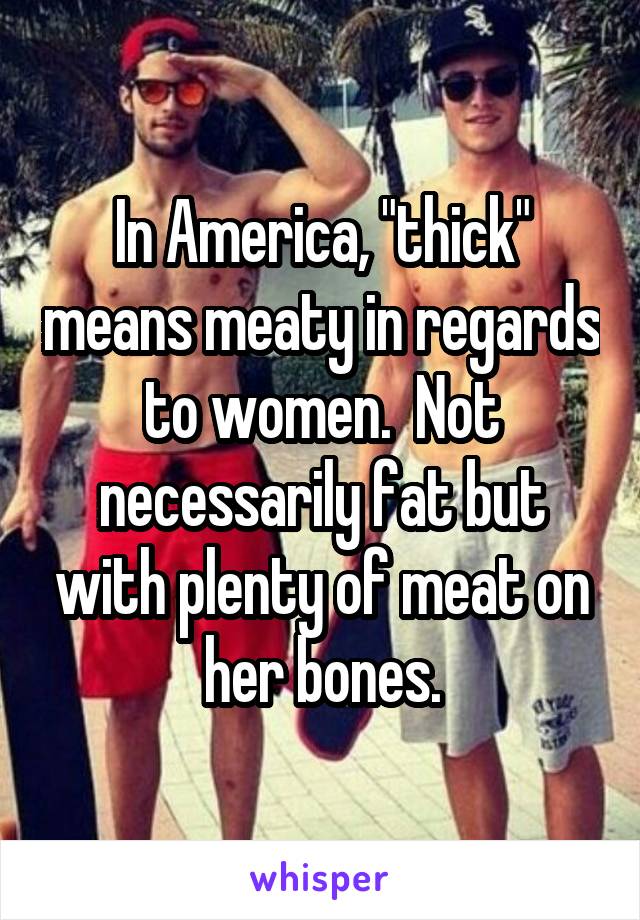 In America, "thick" means meaty in regards to women.  Not necessarily fat but with plenty of meat on her bones.