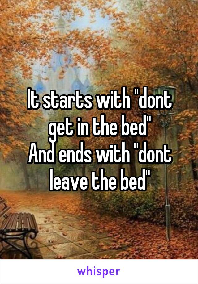 It starts with "dont get in the bed"
And ends with "dont leave the bed"