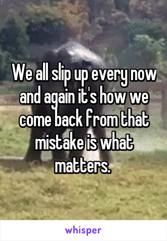 We all slip up every now and again it's how we come back from that mistake is what matters. 