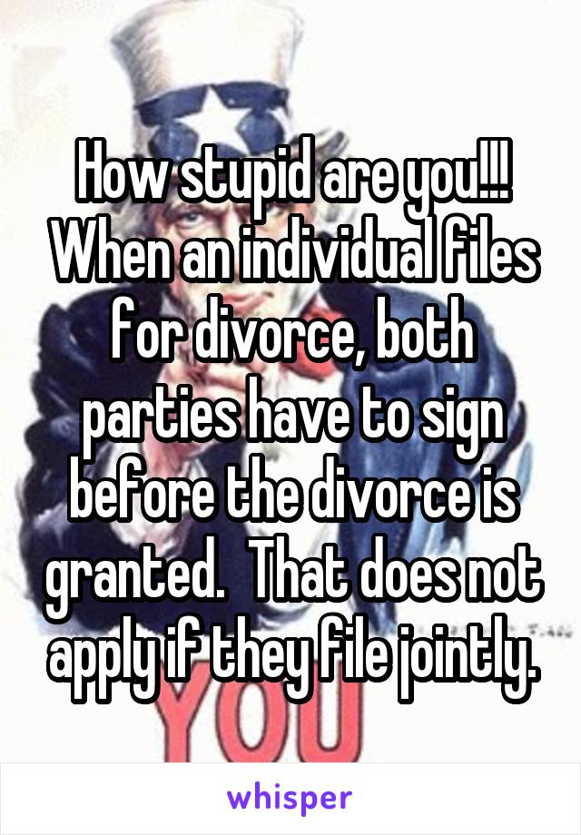 How stupid are you!!! When an individual files for divorce, both parties have to sign before the divorce is granted.  That does not apply if they file jointly.