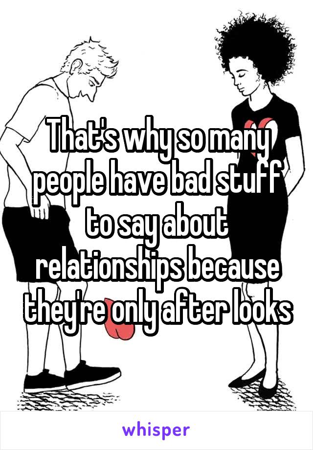 That's why so many people have bad stuff to say about relationships because they're only after looks