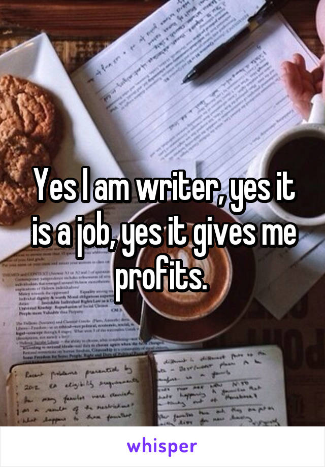 Yes I am writer, yes it is a job, yes it gives me profits. 