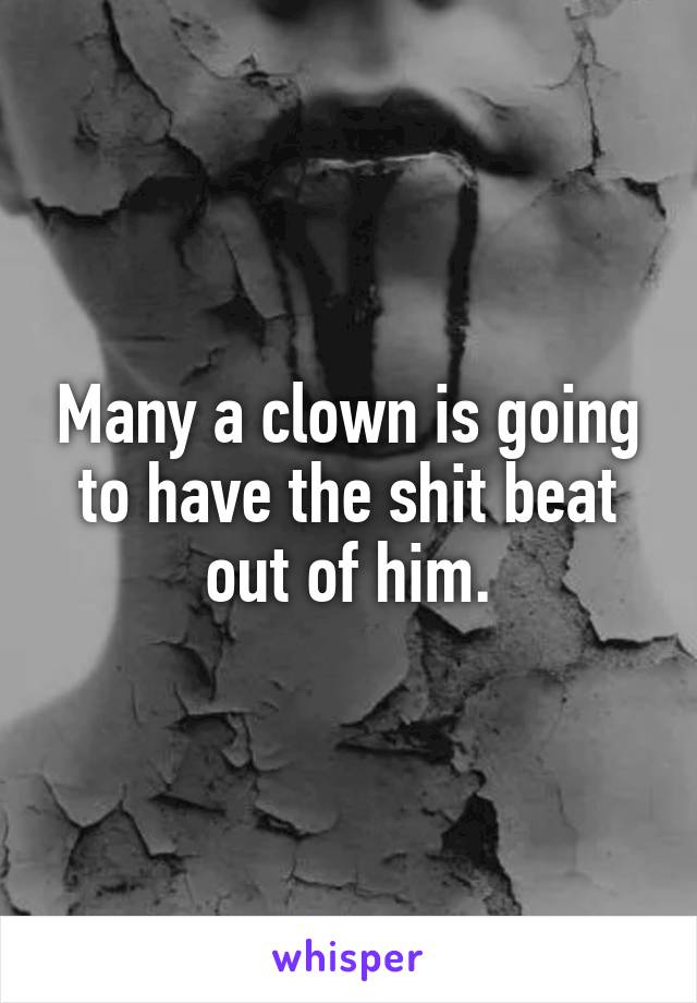 Many a clown is going to have the shit beat out of him.