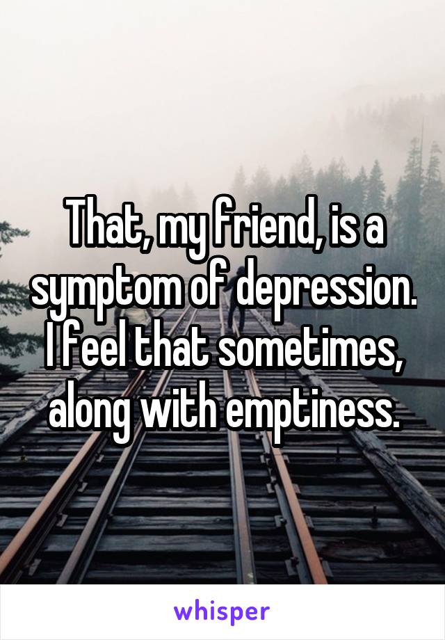 That, my friend, is a symptom of depression. I feel that sometimes, along with emptiness.