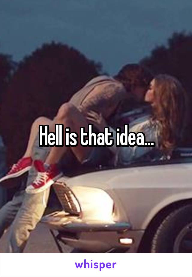 Hell is that idea...