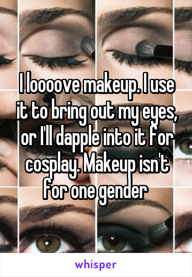 I loooove makeup. I use it to bring out my eyes, or I'll dapple into it for cosplay. Makeup isn't for one gender 