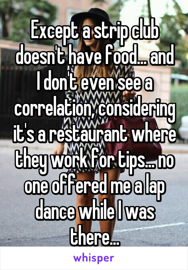 Except a strip club doesn't have food... and I don't even see a correlation, considering it's a restaurant where they work for tips... no one offered me a lap dance while I was there...
