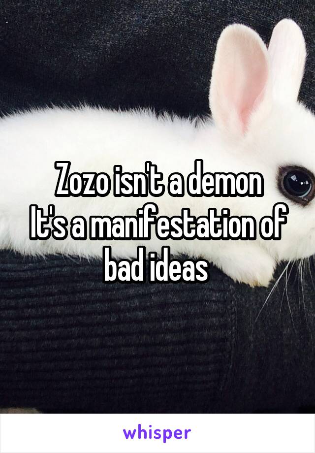 Zozo isn't a demon
It's a manifestation of bad ideas 