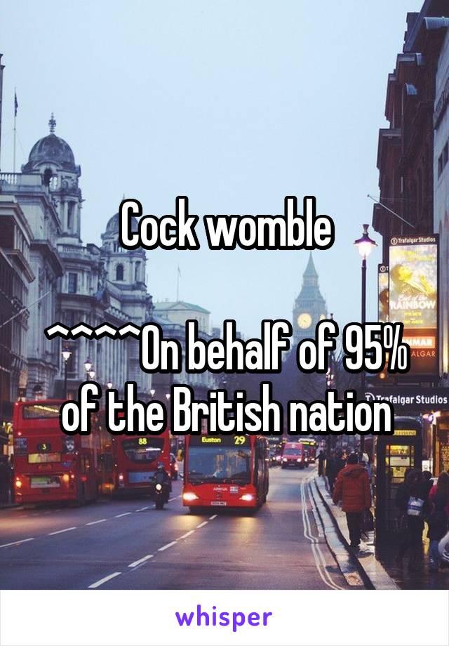 Cock womble

^^^^On behalf of 95% of the British nation
