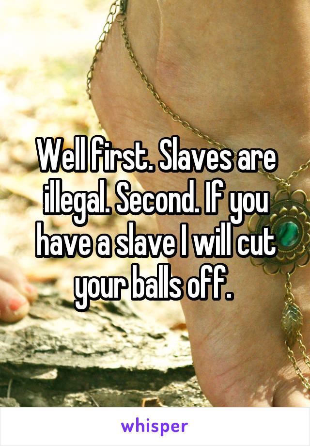 Well first. Slaves are illegal. Second. If you have a slave I will cut your balls off. 