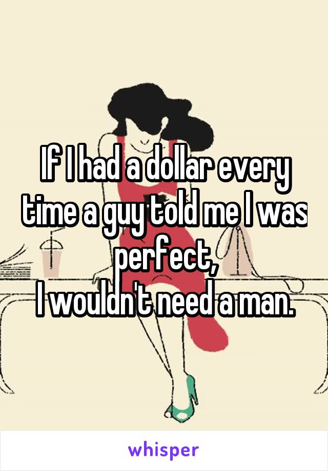 If I had a dollar every time a guy told me I was perfect,
I wouldn't need a man.