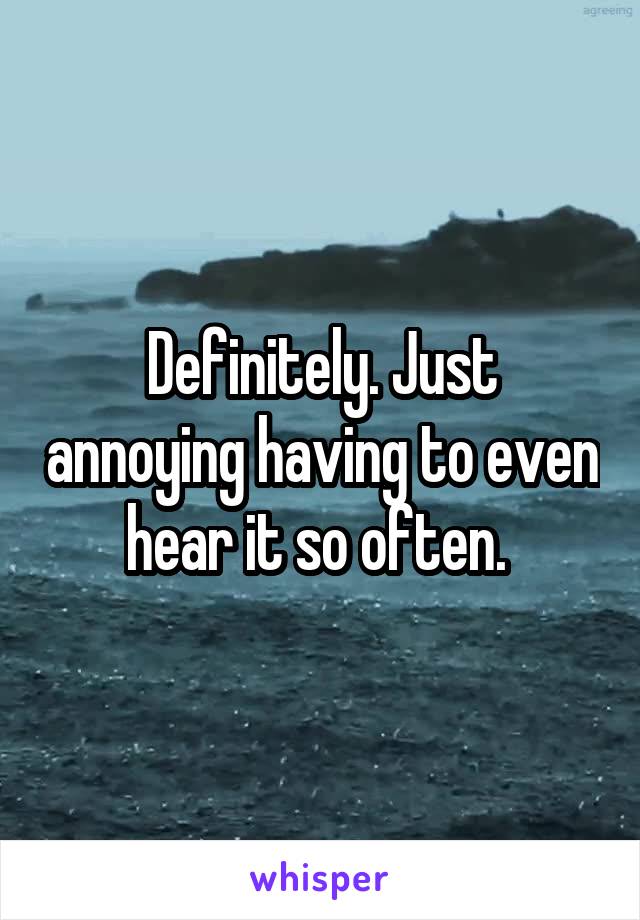 Definitely. Just annoying having to even hear it so often. 