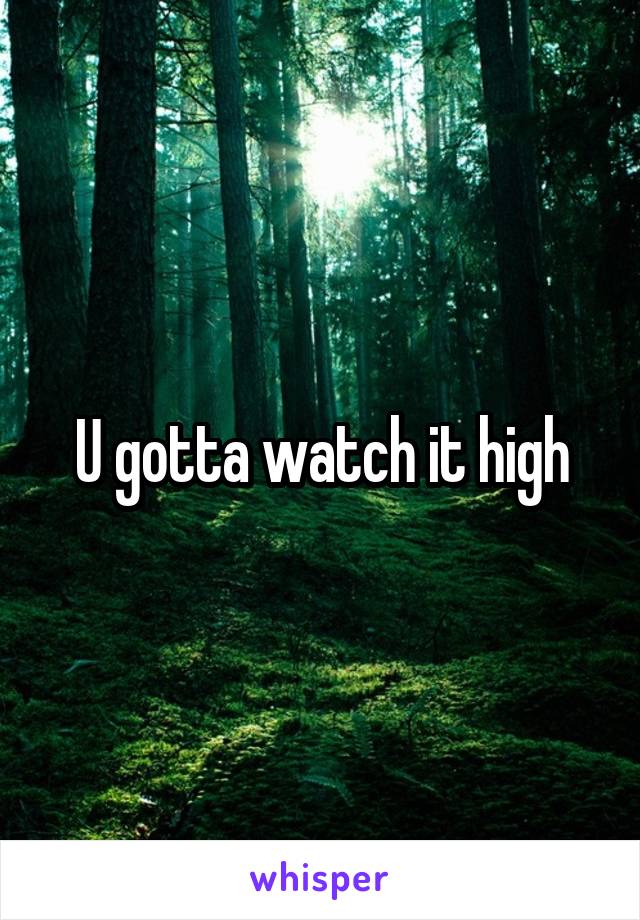 U gotta watch it high