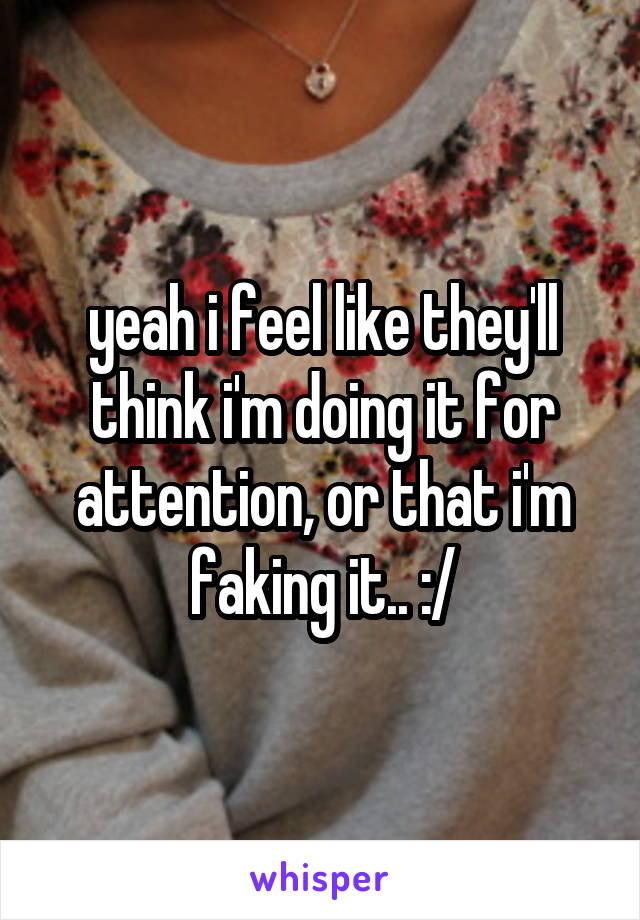 yeah i feel like they'll think i'm doing it for attention, or that i'm faking it.. :/