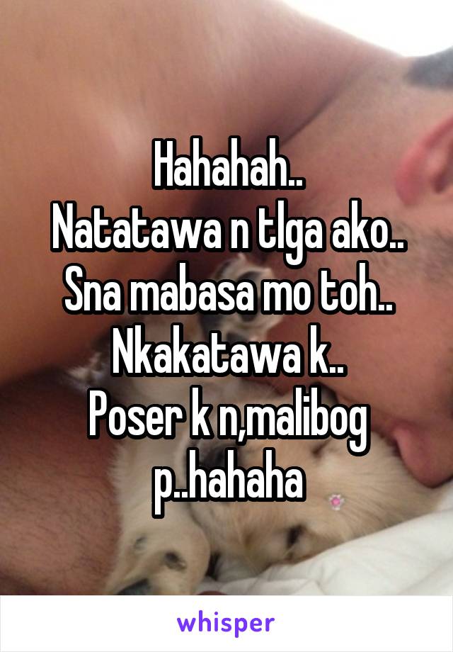 Hahahah..
Natatawa n tlga ako..
Sna mabasa mo toh..
Nkakatawa k..
Poser k n,malibog p..hahaha