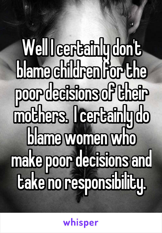 Well I certainly don't blame children for the poor decisions of their mothers.  I certainly do blame women who make poor decisions and take no responsibility.