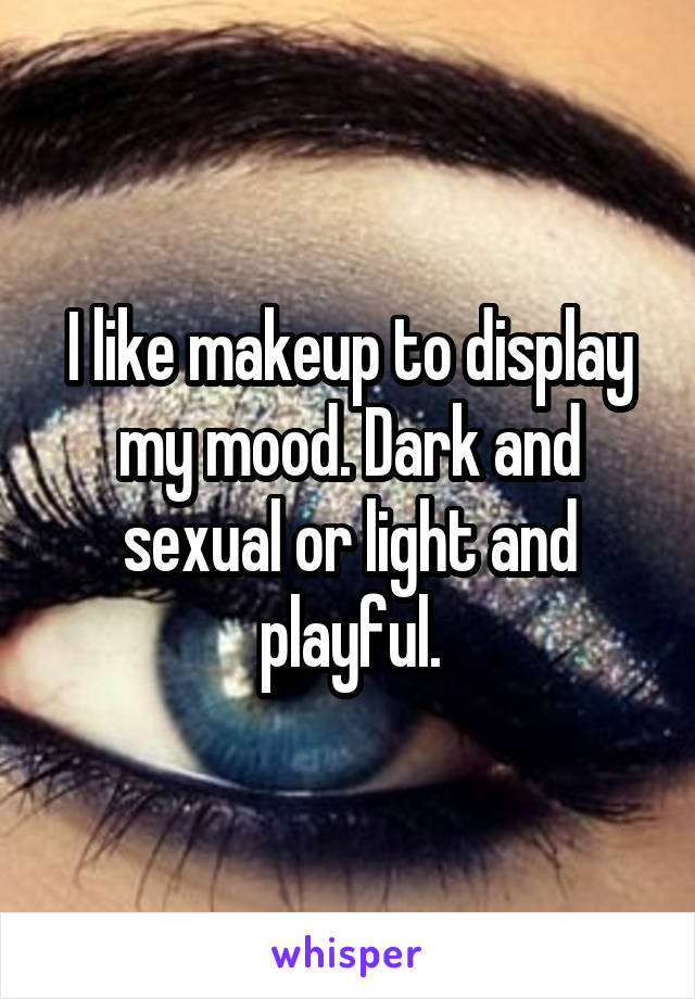 I like makeup to display my mood. Dark and sexual or light and playful.