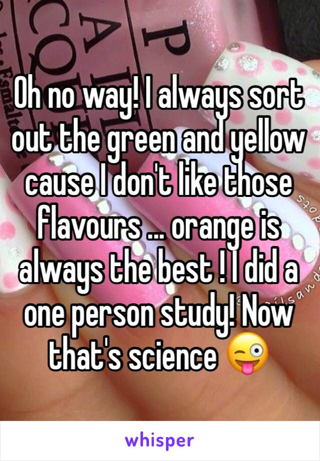 Oh no way! I always sort out the green and yellow cause I don't like those flavours ... orange is always the best ! I did a one person study! Now that's science 😜