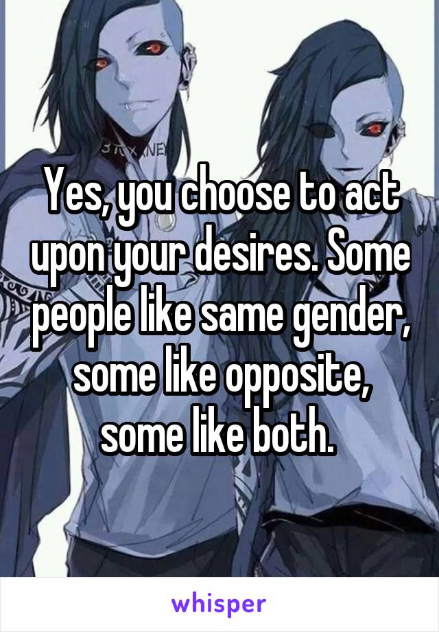 Yes, you choose to act upon your desires. Some people like same gender, some like opposite, some like both. 