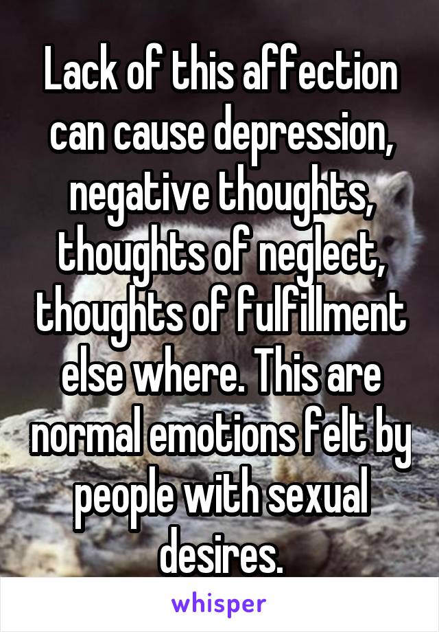 Lack of this affection can cause depression, negative thoughts, thoughts of neglect, thoughts of fulfillment else where. This are normal emotions felt by people with sexual desires.