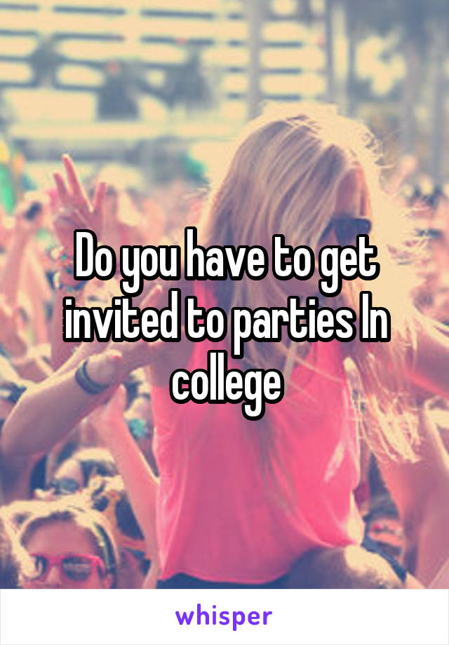 Do you have to get invited to parties In college