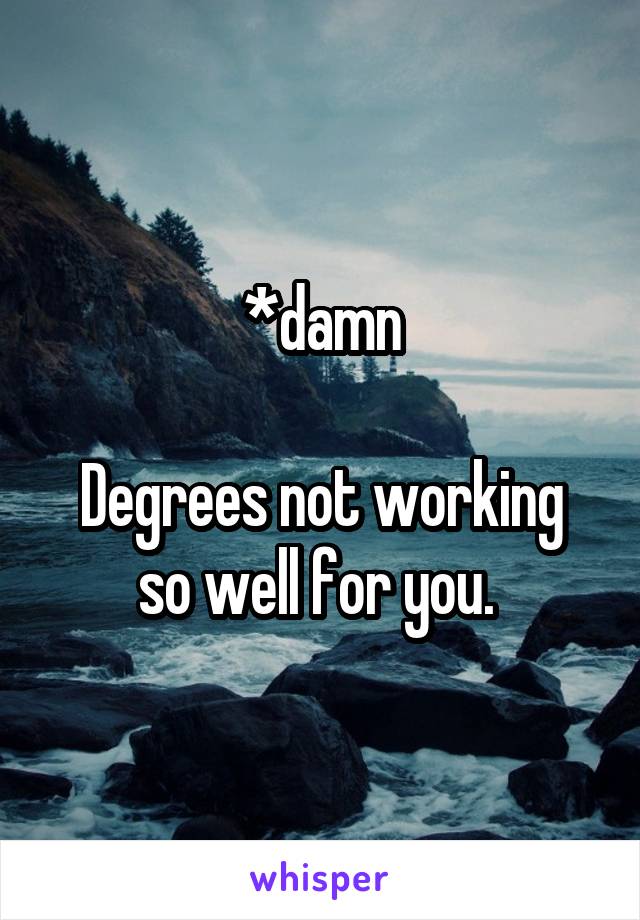 *damn

Degrees not working so well for you. 