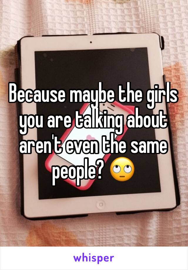 Because maybe the girls you are talking about aren't even the same people? 🙄
