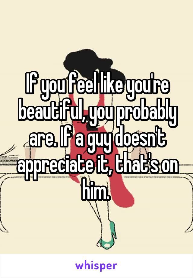 If you feel like you're beautiful, you probably are. If a guy doesn't appreciate it, that's on him. 