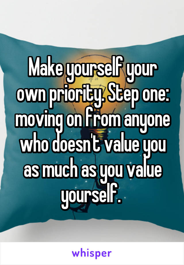 Make yourself your own priority. Step one: moving on from anyone who doesn't value you as much as you value yourself. 