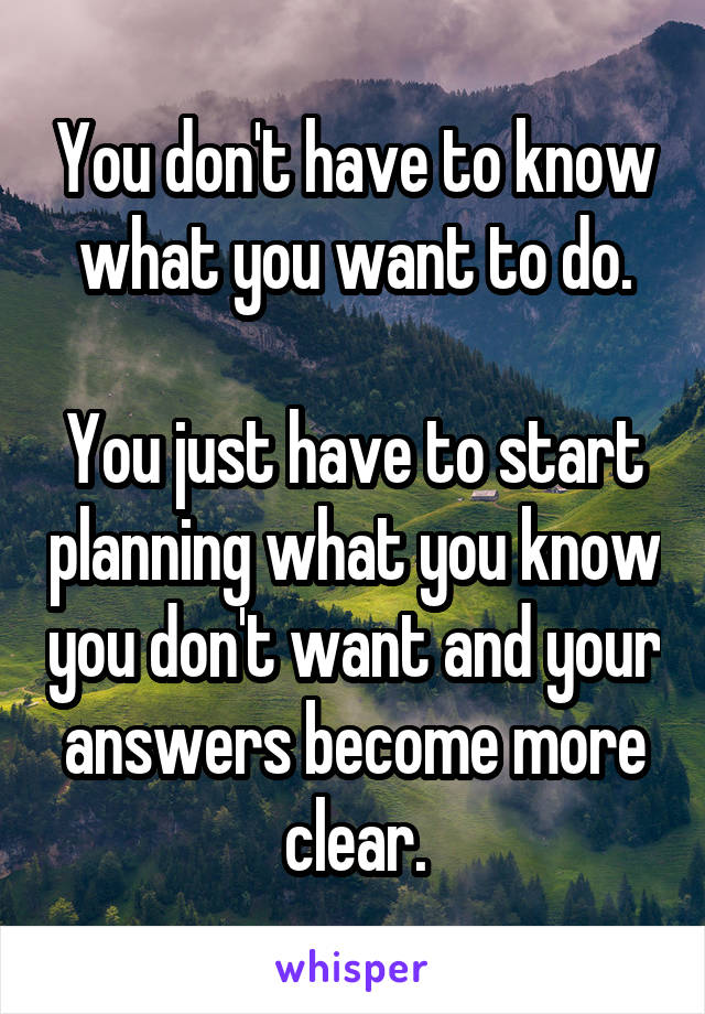 You don't have to know what you want to do.

You just have to start planning what you know you don't want and your answers become more clear.