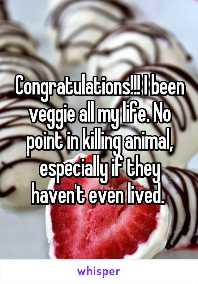 Congratulations!!! I been veggie all my life. No point in killing animal, especially if they haven't even lived. 