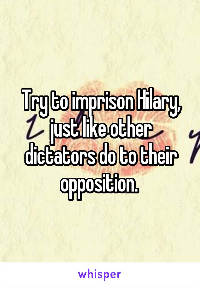 Try to imprison Hilary, just like other dictators do to their opposition. 
