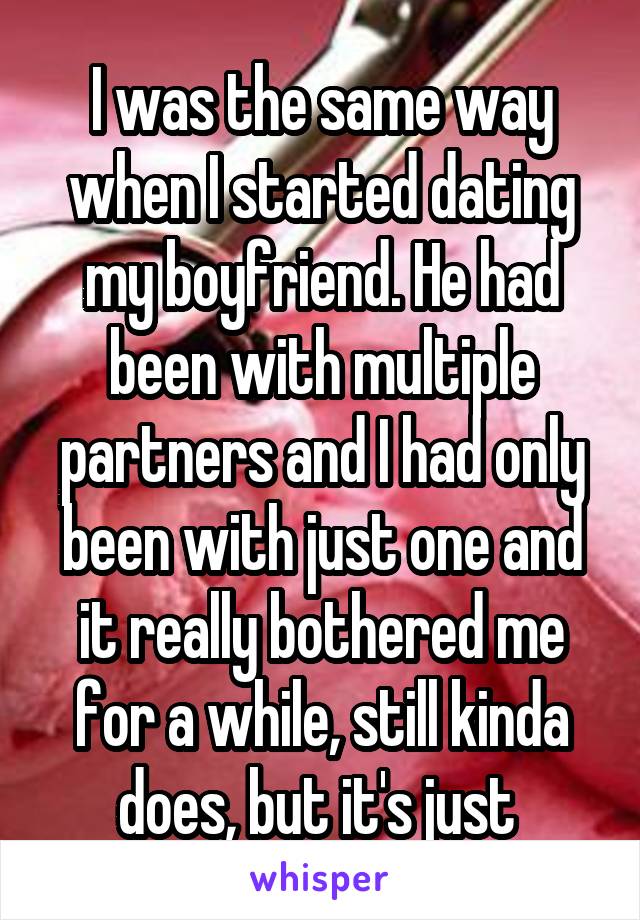 I was the same way when I started dating my boyfriend. He had been with multiple partners and I had only been with just one and it really bothered me for a while, still kinda does, but it's just 