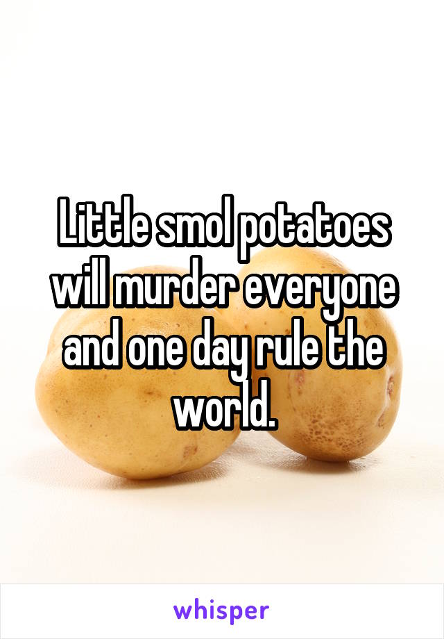 Little smol potatoes will murder everyone and one day rule the world.