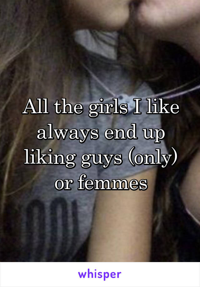 All the girls I like always end up liking guys (only) or femmes