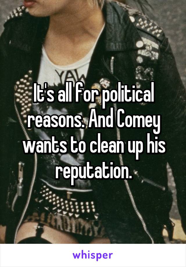 It's all for political reasons. And Comey wants to clean up his reputation.