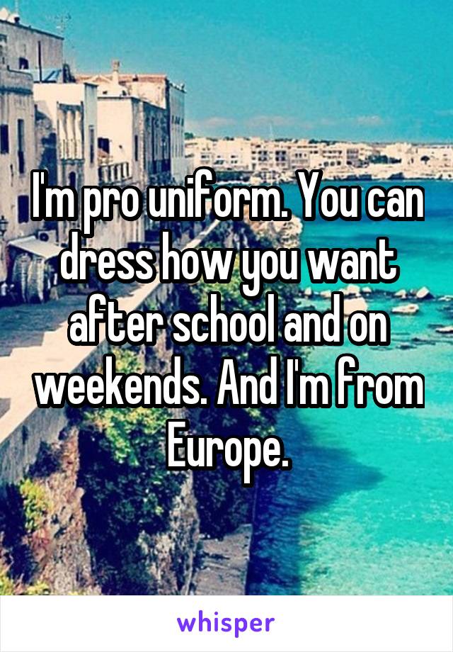 I'm pro uniform. You can dress how you want after school and on weekends. And I'm from Europe.