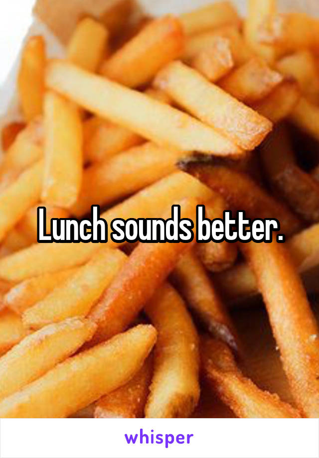 Lunch sounds better.